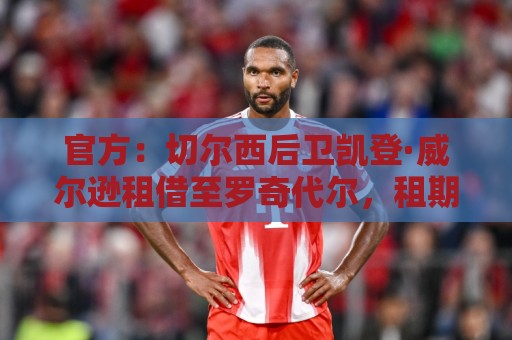 官方:切尔西后卫凯登·威尔逊租借至罗奇代尔,租期一个赛季 官方:切尔西后卫凯登·威尔逊租借至罗奇代尔,租期一个赛季