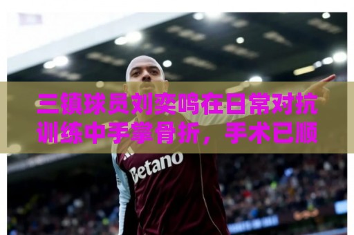 三镇球员刘奕鸣在日常对抗训练中手掌骨折，手术已顺利完成