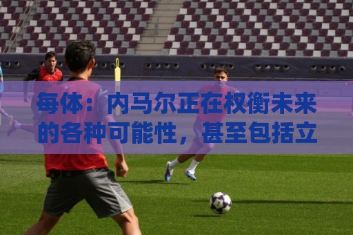 每体:内马尔正在权衡未来的各种可能性,甚至包括立即退役 每体:内马尔正在权衡未来的各种可能性,甚至包括立即退役