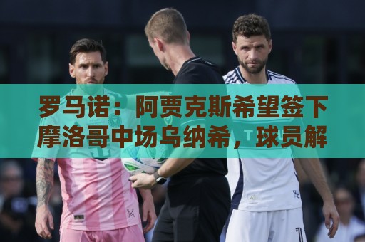 罗马诺:阿贾克斯希望签下摩洛哥中场乌纳希,球员解约金2500万欧 罗马诺:阿贾克斯希望签下摩洛哥中场乌纳希,球员解约金2500万欧