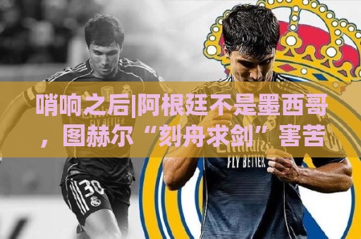 哨响之后|阿根廷不是墨西哥，图赫尔“刻舟求剑”害苦英格兰！