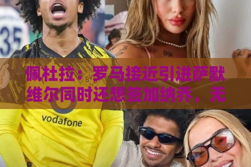 佩杜拉：罗马接近引进萨默维尔同时还想签加纳乔，无意引进莫利纳