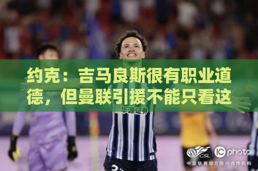 约克：吉马良斯很有职业道德，但曼联引援不能只看这一点