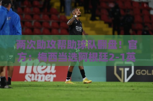 两次助攻帮助球队翻盘!官方:梅西当选阿根廷2-1英格兰全场最佳 两次助攻帮助球队翻盘!官方:梅西当选阿根廷2-1英格兰全场最佳
