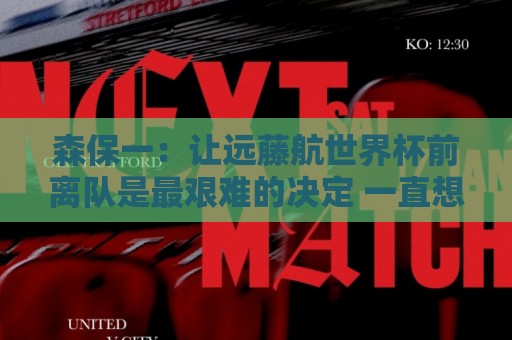 森保一:让远藤航世界杯前离队是最艰难的决定 一直想跟他道歉 森保一:让远藤航世界杯前离队是最艰难的决定 一直想跟他道歉
