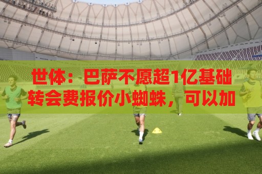世体:巴萨不愿超1亿基础转会费报价小蜘蛛,可以加浮动或球员 世体:巴萨不愿超1亿基础转会费报价小蜘蛛,可以加浮动或球员