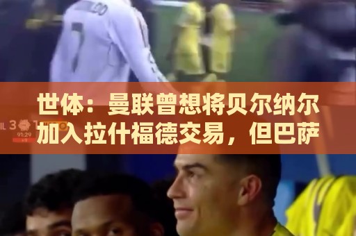 世体：曼联曾想将贝尔纳尔加入拉什福德交易，但巴萨和本人都拒绝