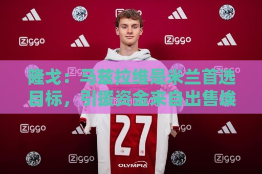 隆戈:马兹拉维是米兰首选目标,引援资金来自出售埃斯图皮尼安 隆戈:马兹拉维是米兰首选目标,引援资金来自出售埃斯图皮尼安