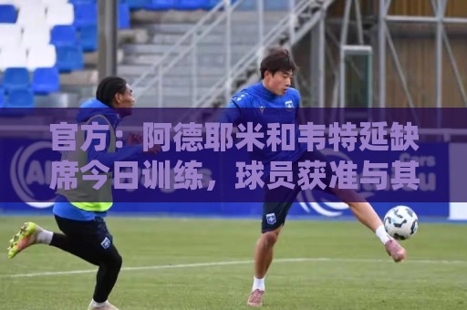 官方：阿德耶米和韦特延缺席今日训练，球员获准与其他俱乐部谈判