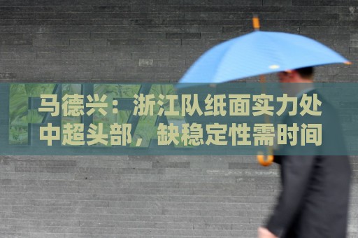 马德兴:浙江队纸面实力处中超头部,缺稳定性需时间和比赛沉淀 马德兴:浙江队纸面实力处中超头部,缺稳定性需时间和比赛沉淀
