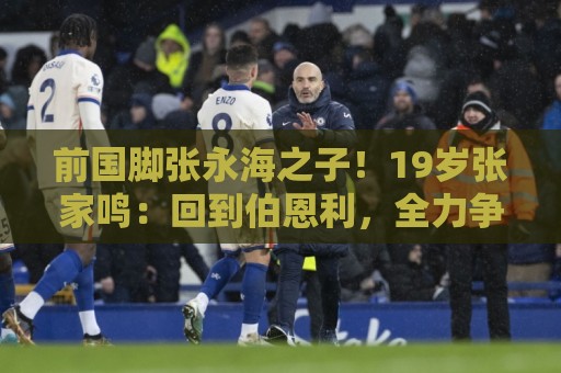 前国脚张永海之子!19岁张家鸣:回到伯恩利,全力争取一线队出场 前国脚张永海之子!19岁张家鸣:回到伯恩利,全力争取一线队出场
