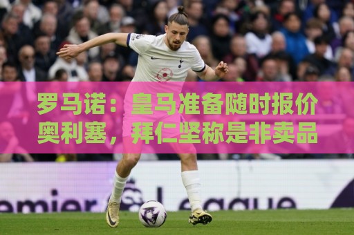 罗马诺:皇马准备随时报价奥利塞,拜仁坚称是非卖品并提供新合同 罗马诺:皇马准备随时报价奥利塞,拜仁坚称是非卖品并提供新合同