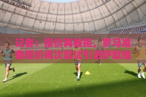 记者:报价再被拒,罗马准备提价再次尝试引进萨默维尔 记者:报价再被拒,罗马准备提价再次尝试引进萨默维尔