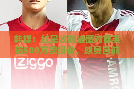 韩媒:红星收到法鹰对薛英佑500万欧报价,球员目前正备战新赛季 韩媒:红星收到法鹰对薛英佑500万欧报价,球员目前正备战新赛季