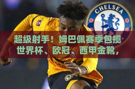超级射手！姆巴佩赛季包揽世界杯、欧冠、西甲金靴，共计打入50球