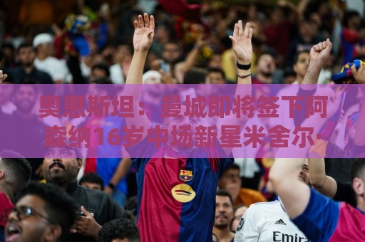 奥恩斯坦：曼城即将签下阿森纳16岁中场新星米舍尔·恩杜卡