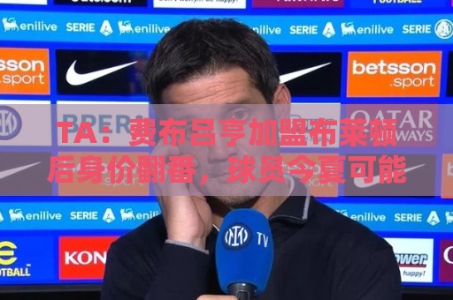 TA：费布吕亨加盟布莱顿后身价翻番，球员今夏可能前往豪门