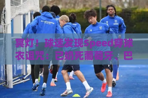 冥灯!球迷发现Speed穿球衣诅咒:已奶死葡萄牙、巴西、佛得角… 冥灯!球迷发现Speed穿球衣诅咒:已奶死葡萄牙、巴西、佛得角…