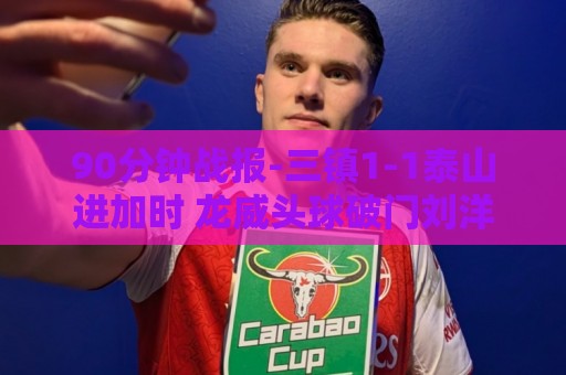 90分钟战报-三镇1-1泰山进加时 龙威头球破门刘洋救主于金永扑点 90分钟战报-三镇1-1泰山进加时 龙威头球破门刘洋救主于金永扑点
