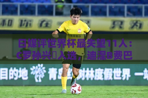 日媒评世界杯最失望11人：C罗孙兴慜入选，迪涅B费巴尔韦德在列