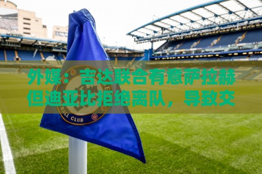 外媒:吉达联合有意萨拉赫但迪亚比拒绝离队,导致交易陷入僵局 外媒:吉达联合有意萨拉赫但迪亚比拒绝离队,导致交易陷入僵局