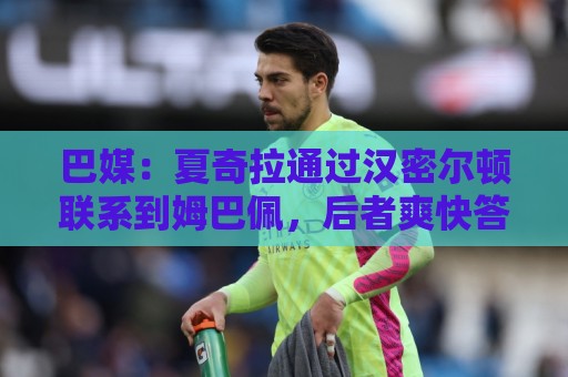 巴媒:夏奇拉通过汉密尔顿联系到姆巴佩,后者爽快答应出演MV 巴媒:夏奇拉通过汉密尔顿联系到姆巴佩,后者爽快答应出演MV