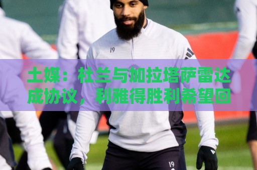 土媒:杜兰与加拉塔萨雷达成协议,利雅得胜利希望回收部分资金 土媒:杜兰与加拉塔萨雷达成协议,利雅得胜利希望回收部分资金