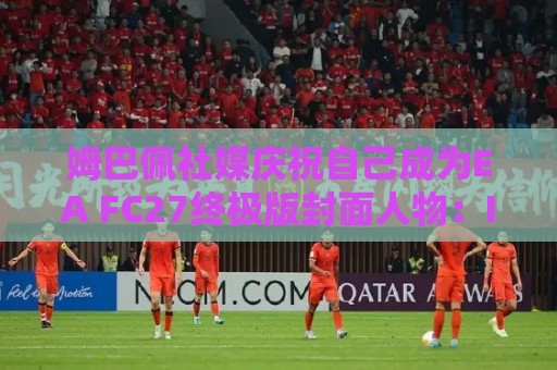 姆巴佩社媒庆祝自己成为EA FC27终极版封面人物:I'M BACK 姆巴佩社媒庆祝自己成为EA FC27终极版封面人物:I'M BACK