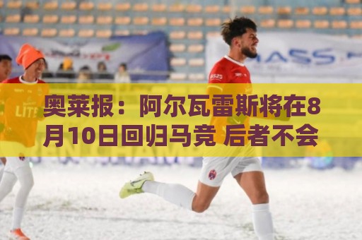 奥莱报:阿尔瓦雷斯将在8月10日回归马竞 后者不会轻易放人 奥莱报:阿尔瓦雷斯将在8月10日回归马竞 后者不会轻易放人