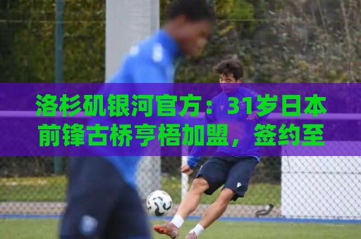 洛杉矶银河官方:31岁日本前锋古桥亨梧加盟,签约至2031年 洛杉矶银河官方:31岁日本前锋古桥亨梧加盟,签约至2031年