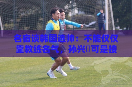 名宿谈韩国选帅:不能仅仅靠教练名气,孙兴慜可是接受过穆帅指导 名宿谈韩国选帅:不能仅仅靠教练名气,孙兴慜可是接受过穆帅指导