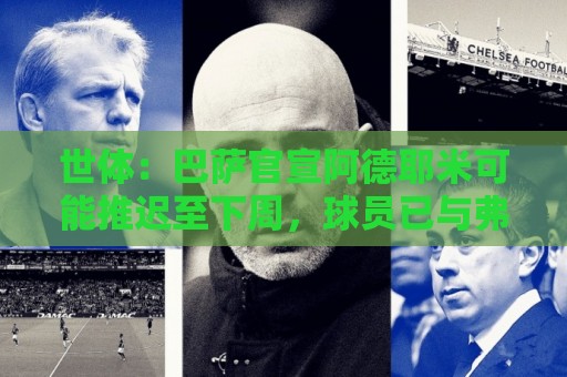 世体：巴萨官宣阿德耶米可能推迟至下周，球员已与弗里克见面
