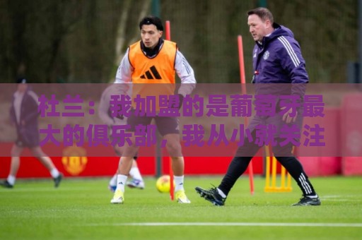 杜兰：我加盟的是葡萄牙最大的俱乐部，我从小就关注着本菲卡