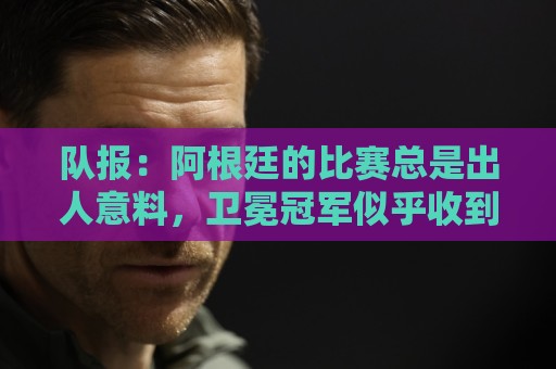队报:阿根廷的比赛总是出人意料,卫冕冠军似乎收到了某种偏袒 队报:阿根廷的比赛总是出人意料,卫冕冠军似乎收到了某种偏袒