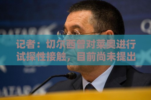 记者:切尔西曾对莱奥进行试探性接触,目前尚未提出正式报价 记者:切尔西曾对莱奥进行试探性接触,目前尚未提出正式报价