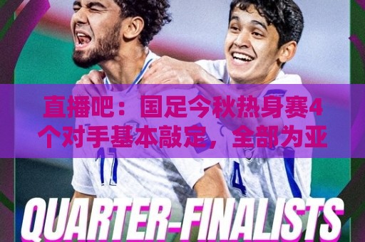 直播吧：国足今秋热身赛4个对手基本敲定，全部为亚洲杯参赛球队