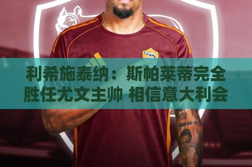 利希施泰纳：斯帕莱蒂完全胜任尤文主帅 相信意大利会重返巅峰