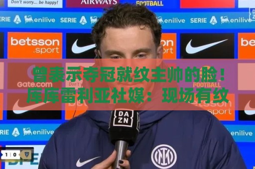 曾表示夺冠就纹主帅的脸！库库雷利亚社媒：现场有纹身师吗？