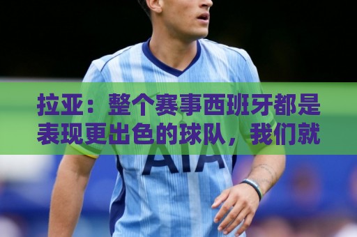 拉亚：整个赛事西班牙都是表现更出色的球队，我们就像一个大家庭