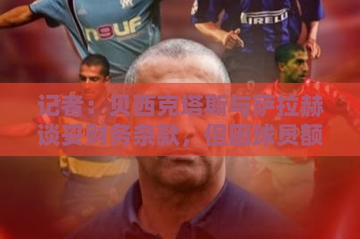 记者：贝西克塔斯与萨拉赫谈妥财务条款，但因球员额外要求未签字