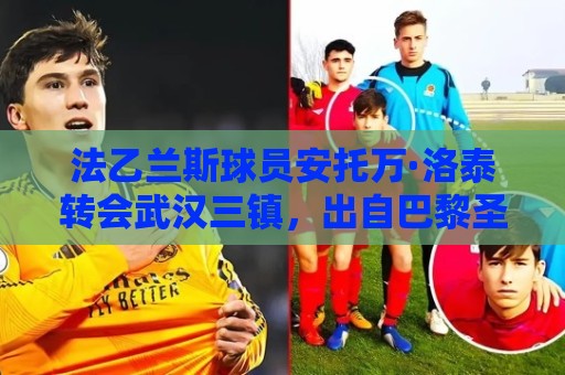 法乙兰斯球员安托万·洛泰转会武汉三镇,出自巴黎圣日耳曼青训 法乙兰斯球员安托万·洛泰转会武汉三镇,出自巴黎圣日耳曼青训