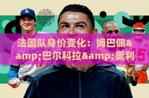 法国队身价变化:姆巴佩&巴尔科拉&奥利塞涨2000万欧,无人下降 法国队身价变化:姆巴佩&巴尔科拉&奥利塞涨2000万欧,无人下降