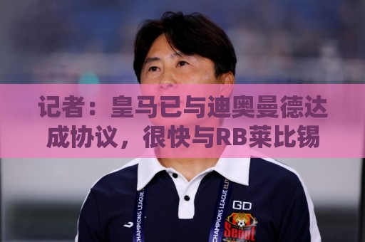 记者：皇马已与迪奥曼德达成协议，很快与RB莱比锡敲定转会