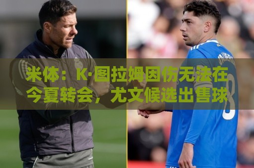 米体:K·图拉姆因伤无法在今夏转会,尤文候选出售球员为其他3人 米体:K·图拉姆因伤无法在今夏转会,尤文候选出售球员为其他3人