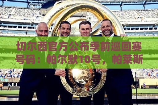 切尔西官方公布季前巡回赛号码:帕尔默10号,帕莱斯特拉2号 切尔西官方公布季前巡回赛号码:帕尔默10号,帕莱斯特拉2号
