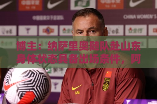 博主：纳萨里奥随队赴山东身体状态具备出场条件，阿布拉汗伤缺