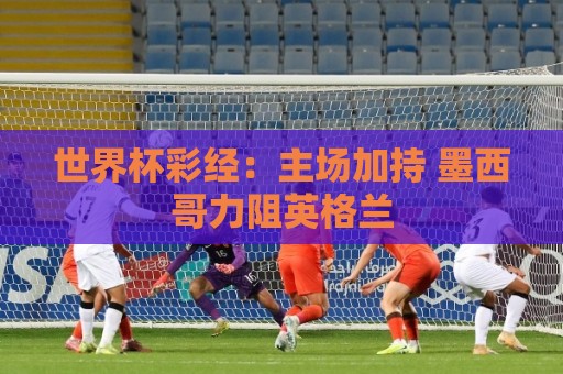 世界杯彩经:主场加持 墨西哥力阻英格兰 世界杯彩经:主场加持 墨西哥力阻英格兰