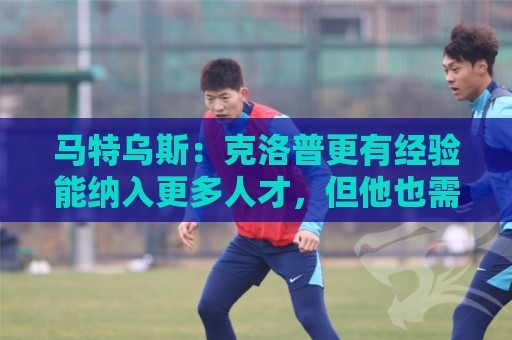 马特乌斯:克洛普更有经验能纳入更多人才,但他也需要成绩撑腰 马特乌斯:克洛普更有经验能纳入更多人才,但他也需要成绩撑腰
