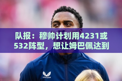 队报:穆帅计划用4231或532阵型,想让姆巴佩达到当年C罗那样高效 队报:穆帅计划用4231或532阵型,想让姆巴佩达到当年C罗那样高效