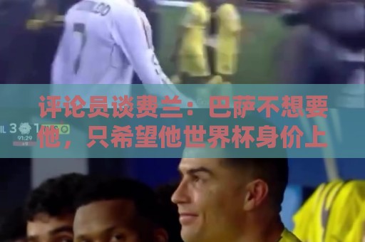 评论员谈费兰:巴萨不想要他,只希望他世界杯身价上涨后卖掉赚钱 评论员谈费兰:巴萨不想要他,只希望他世界杯身价上涨后卖掉赚钱